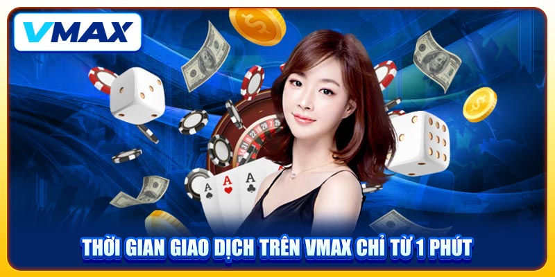 Thời gian giao dịch trên VMAX chỉ từ 1 phút